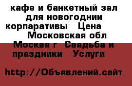 кафе и банкетный зал для новогоднии корпаративы › Цена ­ 1 800 - Московская обл., Москва г. Свадьба и праздники » Услуги   